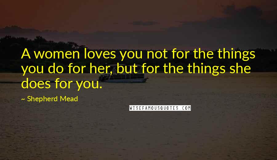 Shepherd Mead Quotes: A women loves you not for the things you do for her, but for the things she does for you.