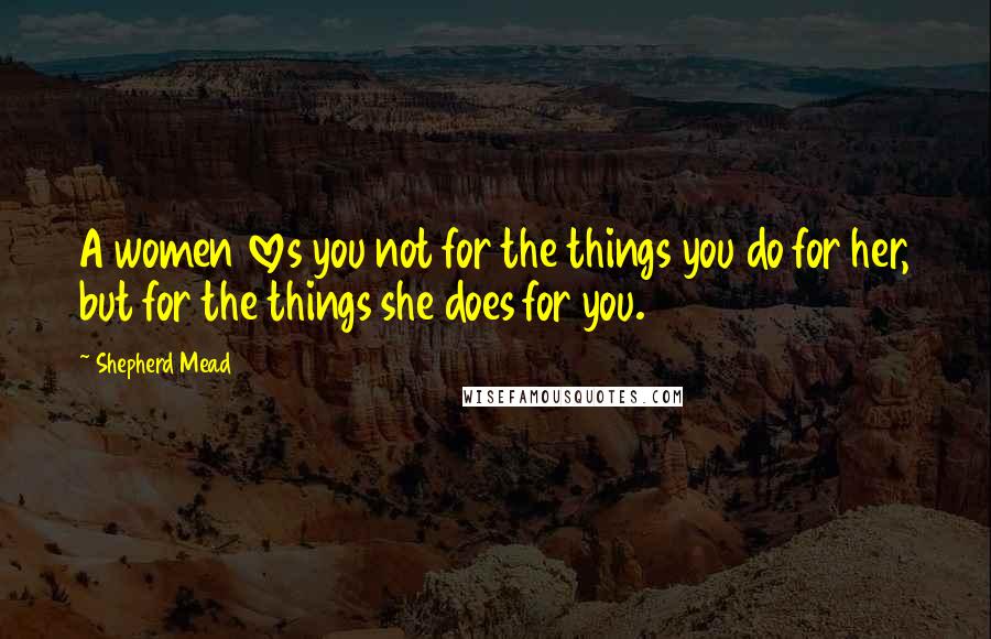Shepherd Mead Quotes: A women loves you not for the things you do for her, but for the things she does for you.