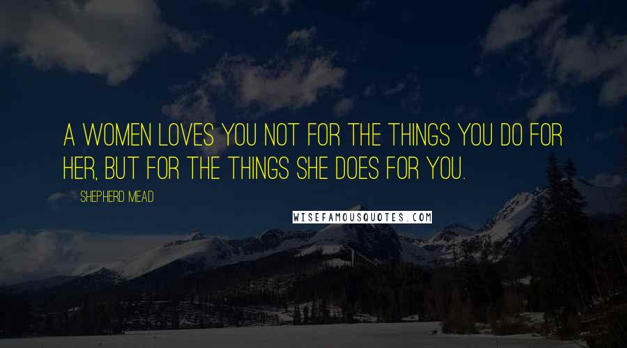 Shepherd Mead Quotes: A women loves you not for the things you do for her, but for the things she does for you.