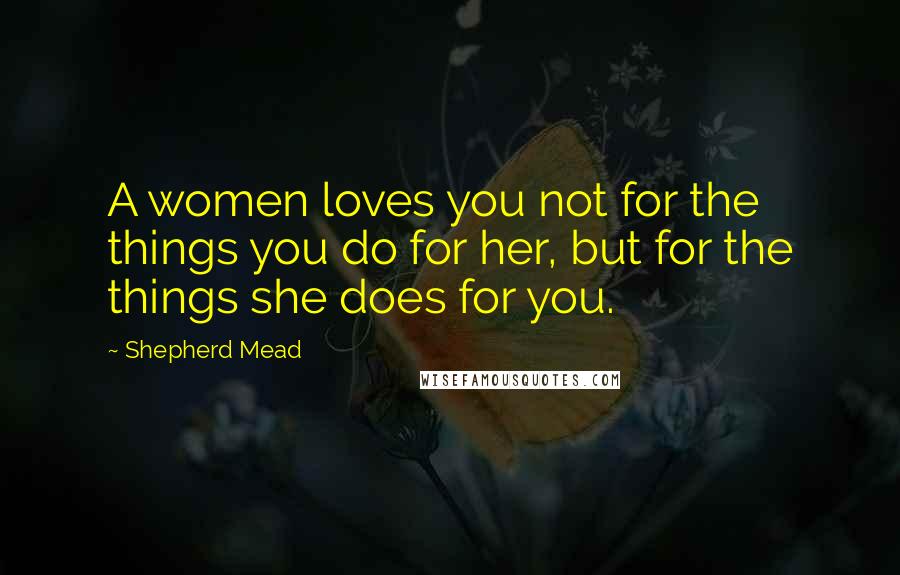 Shepherd Mead Quotes: A women loves you not for the things you do for her, but for the things she does for you.
