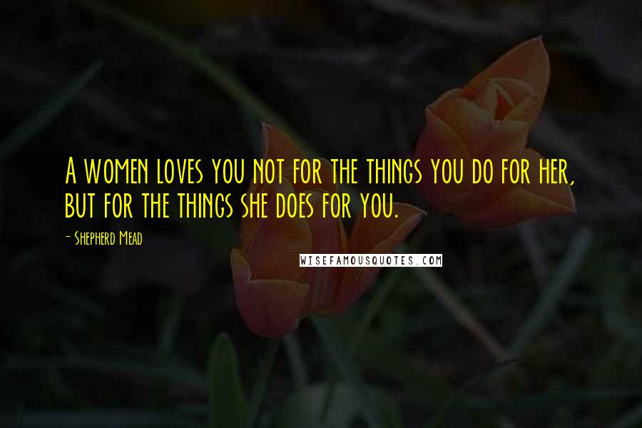 Shepherd Mead Quotes: A women loves you not for the things you do for her, but for the things she does for you.