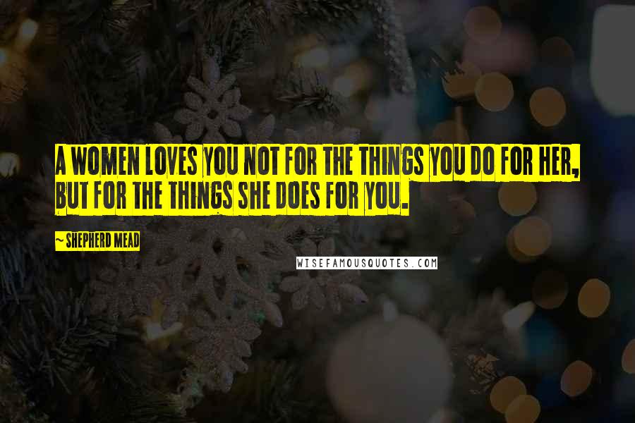 Shepherd Mead Quotes: A women loves you not for the things you do for her, but for the things she does for you.