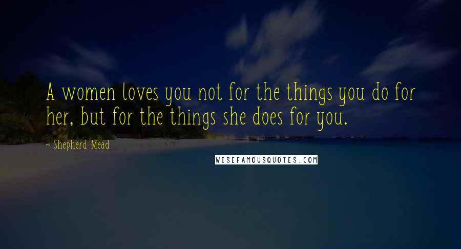 Shepherd Mead Quotes: A women loves you not for the things you do for her, but for the things she does for you.