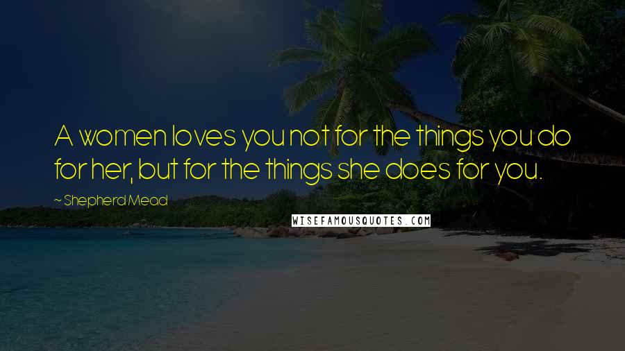 Shepherd Mead Quotes: A women loves you not for the things you do for her, but for the things she does for you.