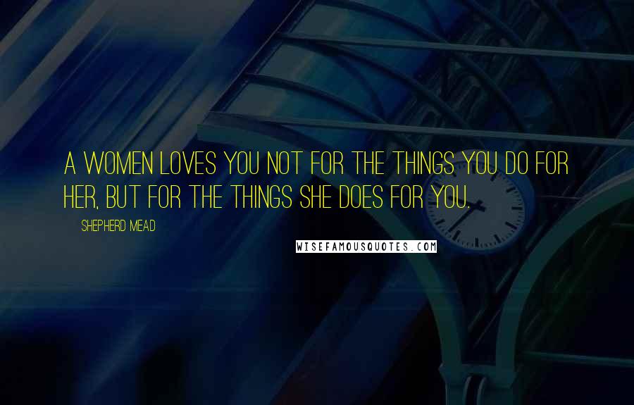 Shepherd Mead Quotes: A women loves you not for the things you do for her, but for the things she does for you.