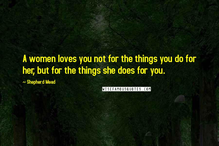 Shepherd Mead Quotes: A women loves you not for the things you do for her, but for the things she does for you.