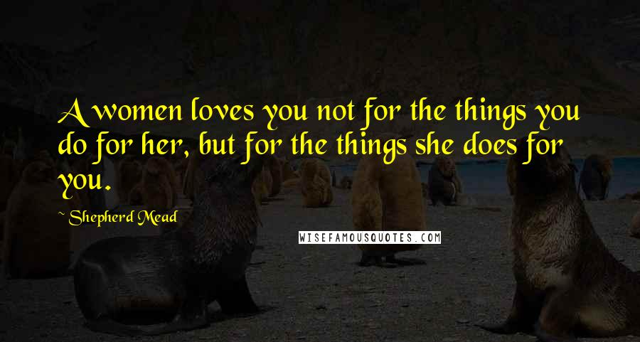 Shepherd Mead Quotes: A women loves you not for the things you do for her, but for the things she does for you.