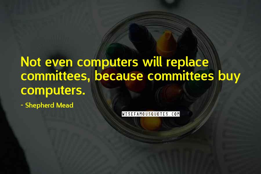 Shepherd Mead Quotes: Not even computers will replace committees, because committees buy computers.