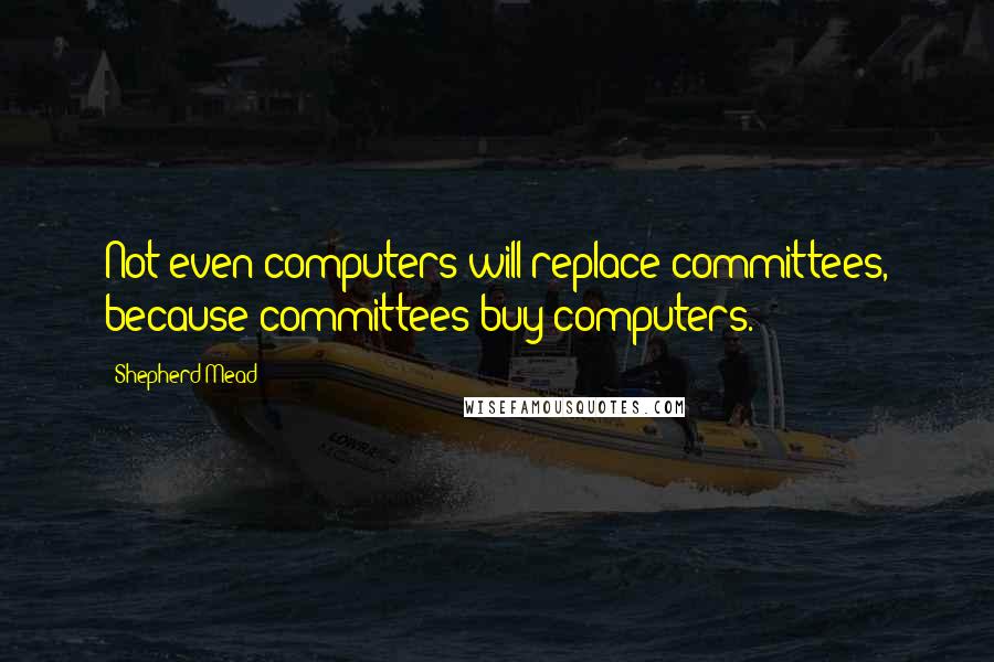 Shepherd Mead Quotes: Not even computers will replace committees, because committees buy computers.