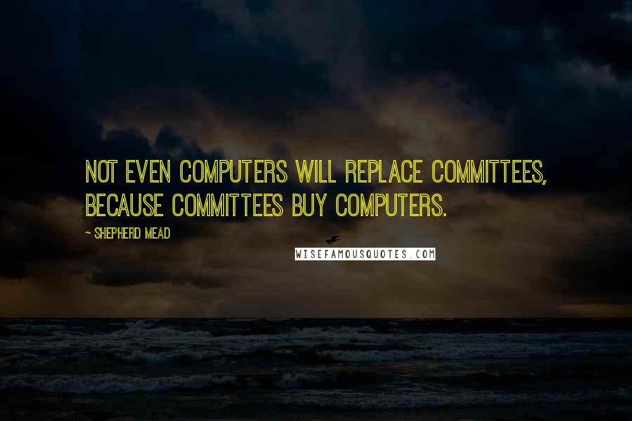 Shepherd Mead Quotes: Not even computers will replace committees, because committees buy computers.