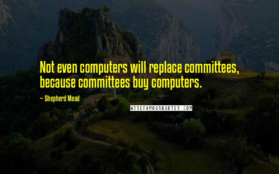 Shepherd Mead Quotes: Not even computers will replace committees, because committees buy computers.