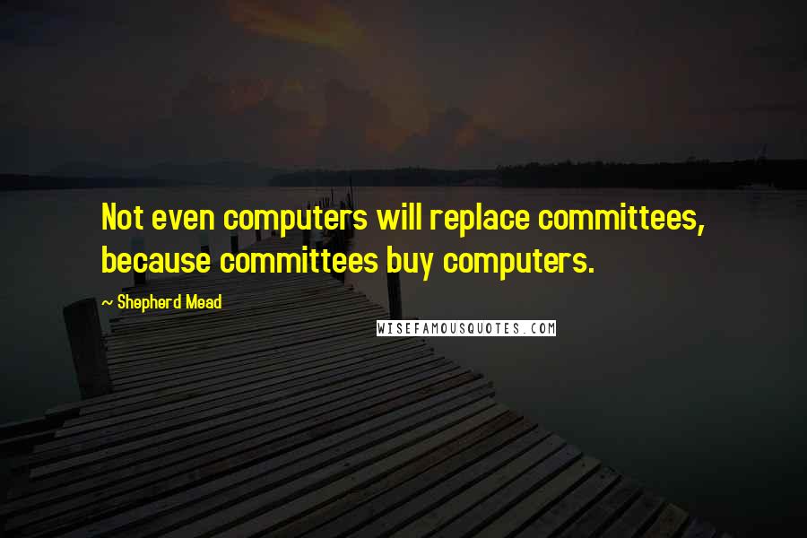 Shepherd Mead Quotes: Not even computers will replace committees, because committees buy computers.