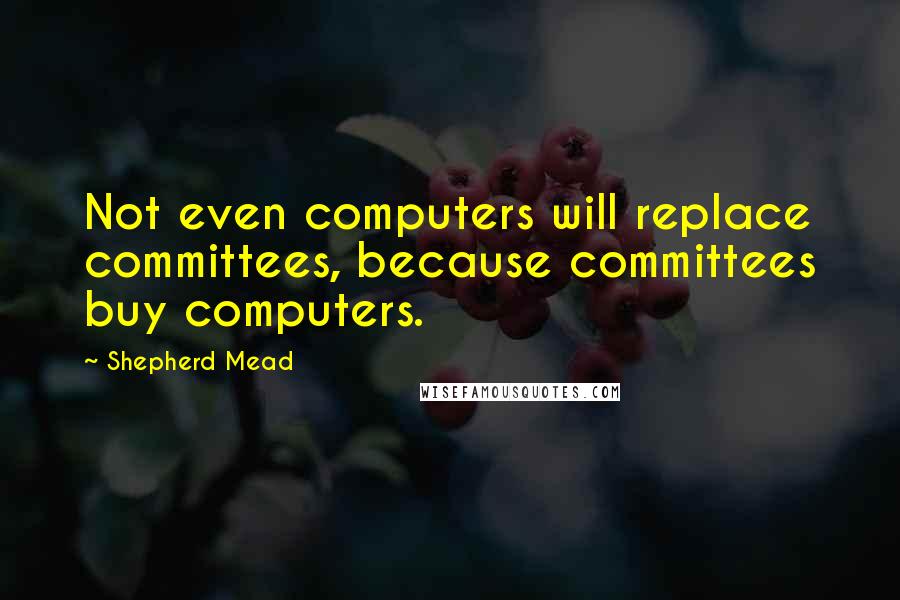 Shepherd Mead Quotes: Not even computers will replace committees, because committees buy computers.