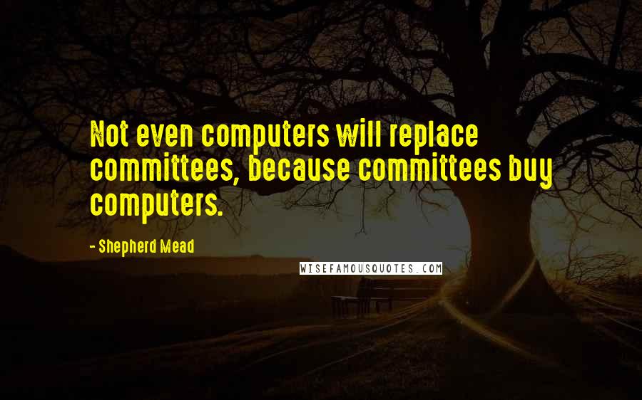 Shepherd Mead Quotes: Not even computers will replace committees, because committees buy computers.