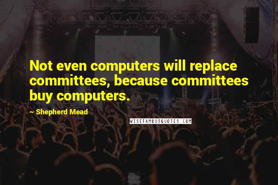 Shepherd Mead Quotes: Not even computers will replace committees, because committees buy computers.