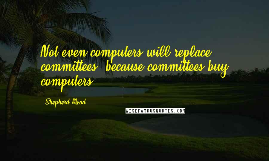 Shepherd Mead Quotes: Not even computers will replace committees, because committees buy computers.