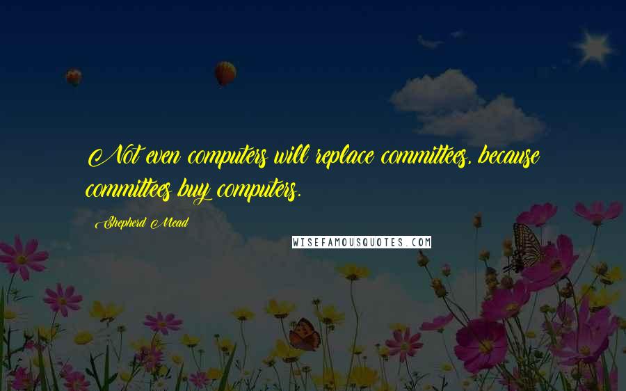 Shepherd Mead Quotes: Not even computers will replace committees, because committees buy computers.