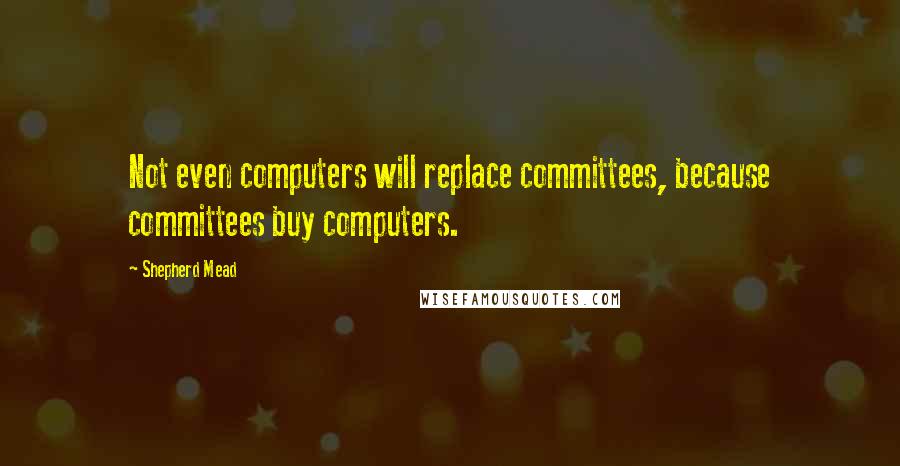 Shepherd Mead Quotes: Not even computers will replace committees, because committees buy computers.