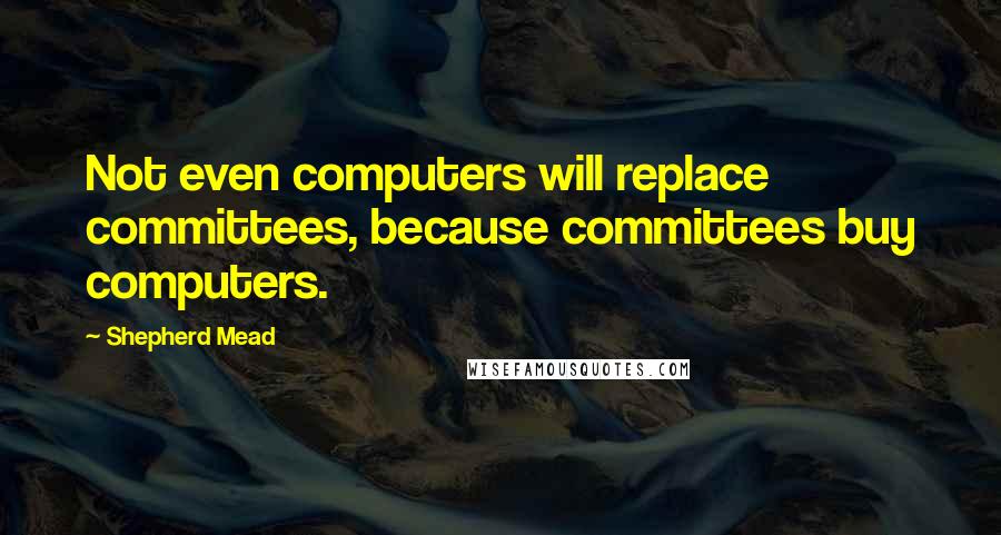 Shepherd Mead Quotes: Not even computers will replace committees, because committees buy computers.