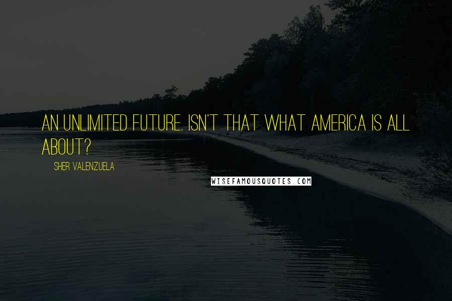 Sher Valenzuela Quotes: An unlimited future. Isn't that what America is all about?