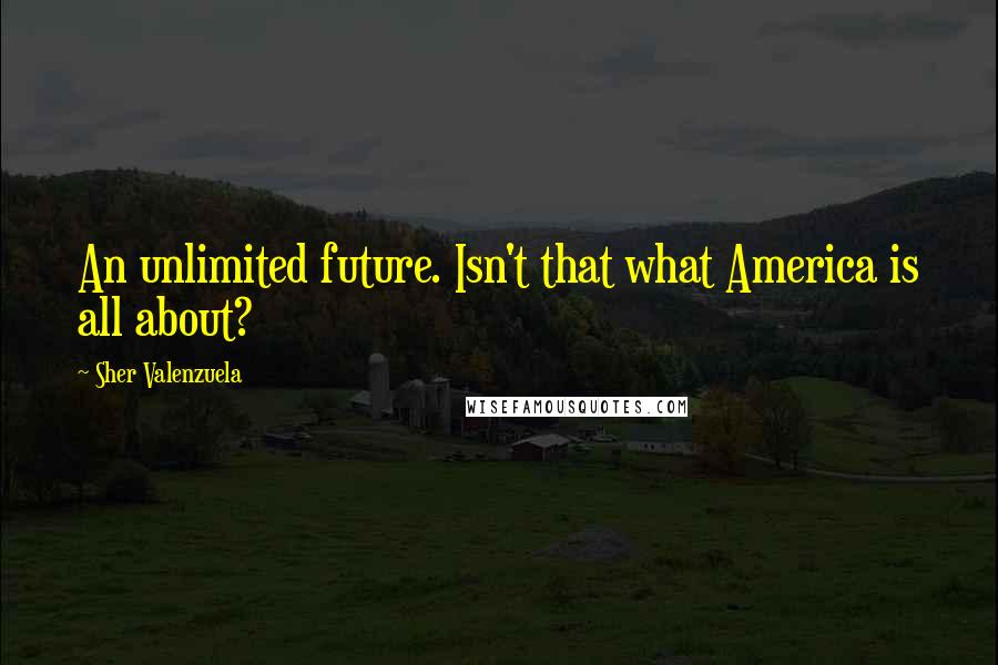 Sher Valenzuela Quotes: An unlimited future. Isn't that what America is all about?