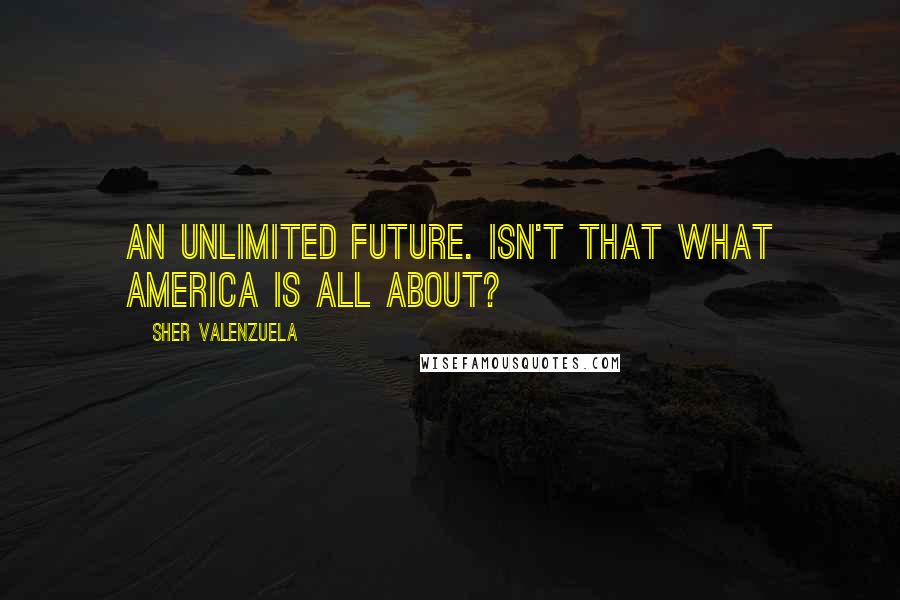 Sher Valenzuela Quotes: An unlimited future. Isn't that what America is all about?