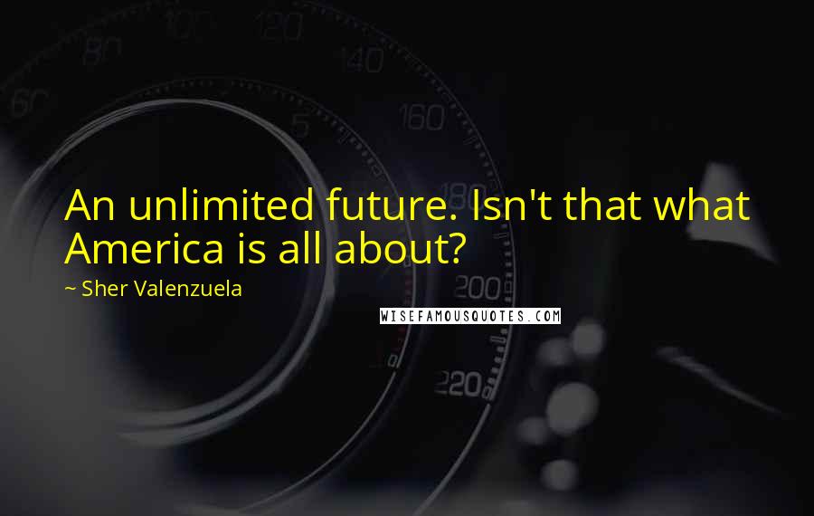 Sher Valenzuela Quotes: An unlimited future. Isn't that what America is all about?