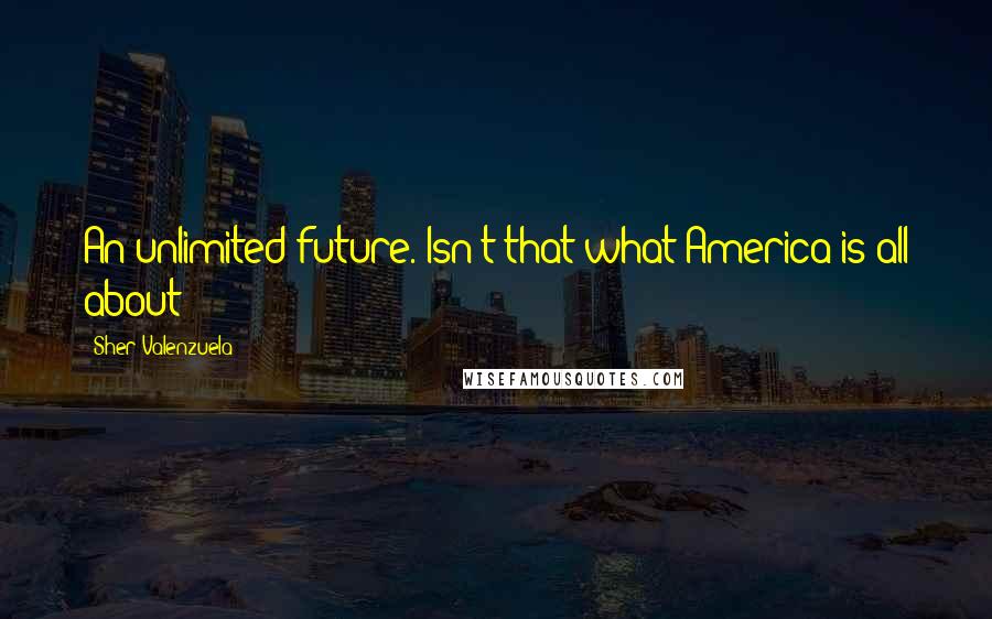 Sher Valenzuela Quotes: An unlimited future. Isn't that what America is all about?