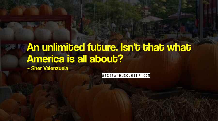 Sher Valenzuela Quotes: An unlimited future. Isn't that what America is all about?