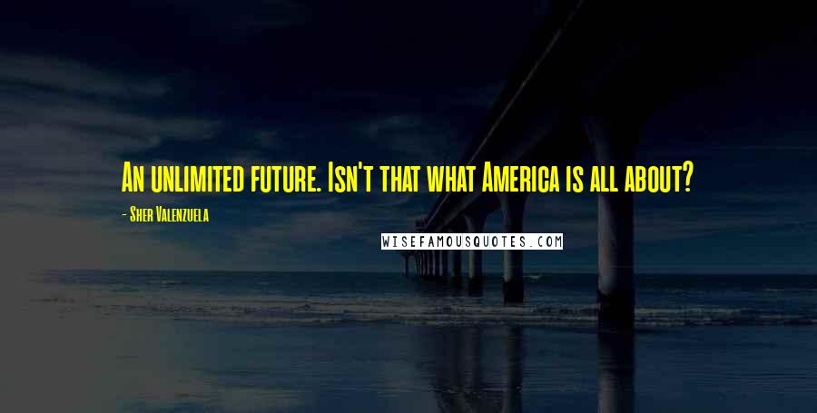 Sher Valenzuela Quotes: An unlimited future. Isn't that what America is all about?