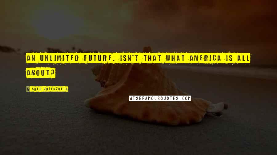 Sher Valenzuela Quotes: An unlimited future. Isn't that what America is all about?