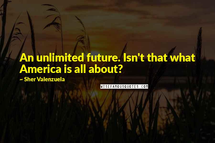 Sher Valenzuela Quotes: An unlimited future. Isn't that what America is all about?