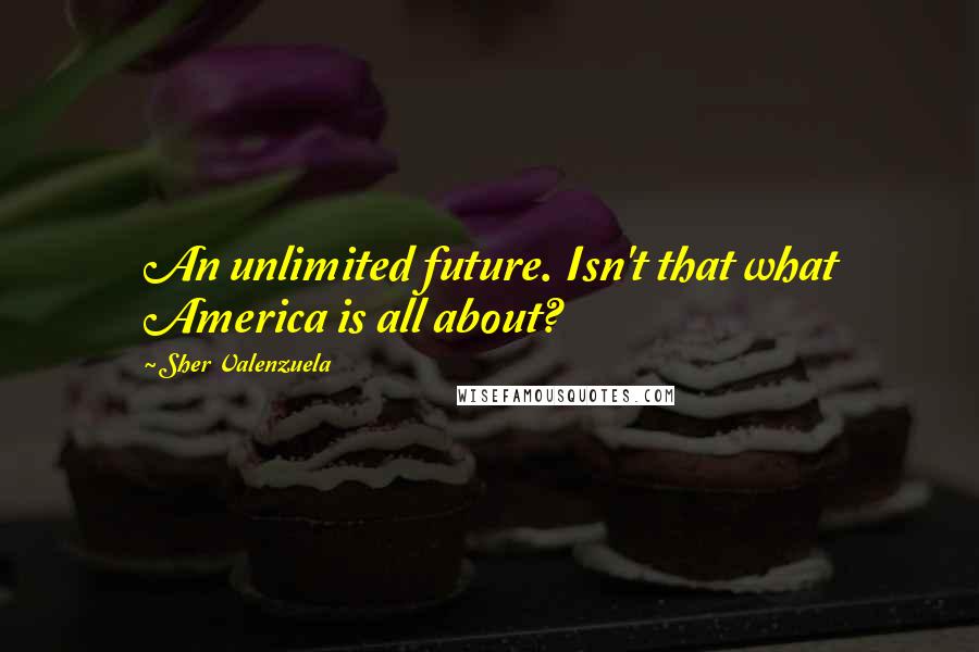 Sher Valenzuela Quotes: An unlimited future. Isn't that what America is all about?