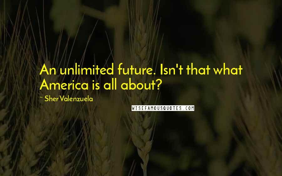 Sher Valenzuela Quotes: An unlimited future. Isn't that what America is all about?