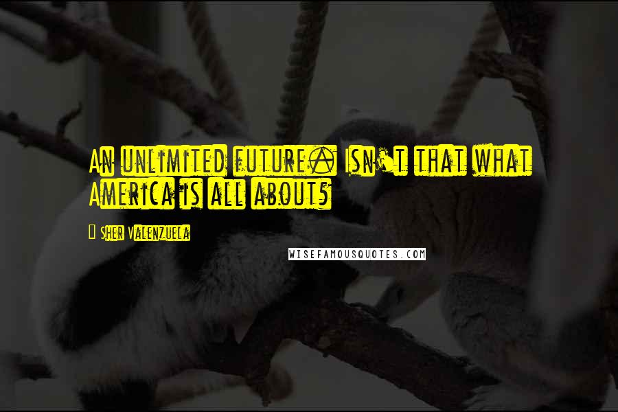 Sher Valenzuela Quotes: An unlimited future. Isn't that what America is all about?