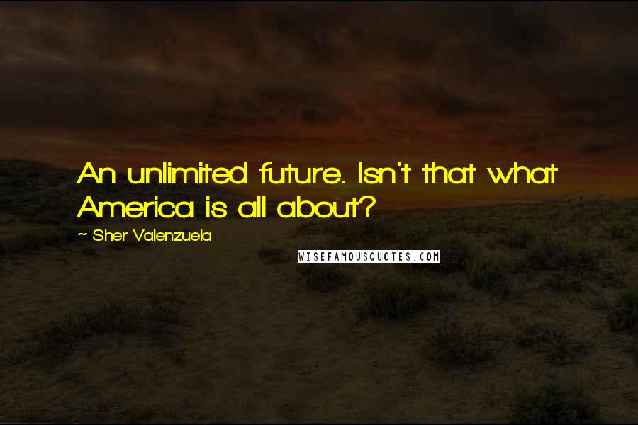 Sher Valenzuela Quotes: An unlimited future. Isn't that what America is all about?
