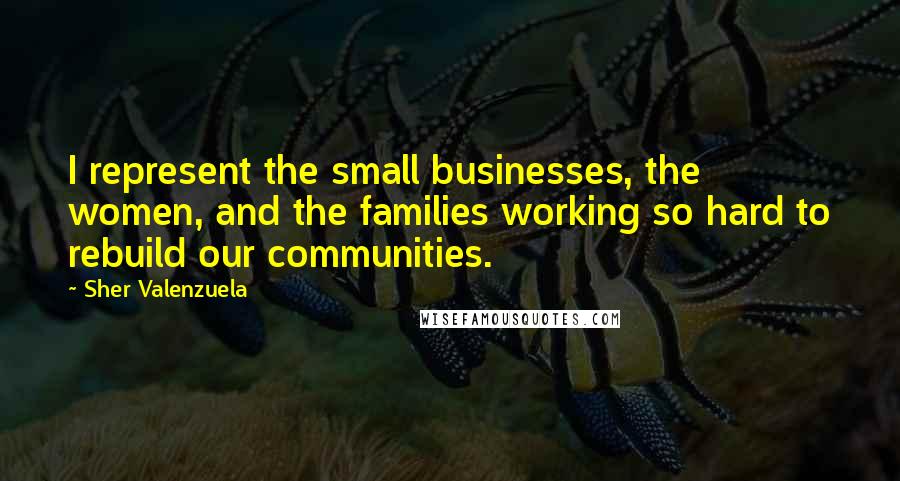 Sher Valenzuela Quotes: I represent the small businesses, the women, and the families working so hard to rebuild our communities.