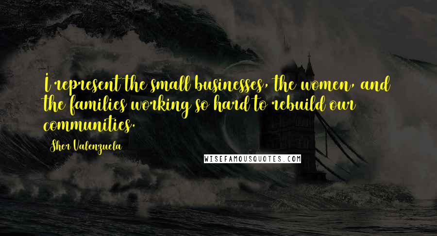 Sher Valenzuela Quotes: I represent the small businesses, the women, and the families working so hard to rebuild our communities.