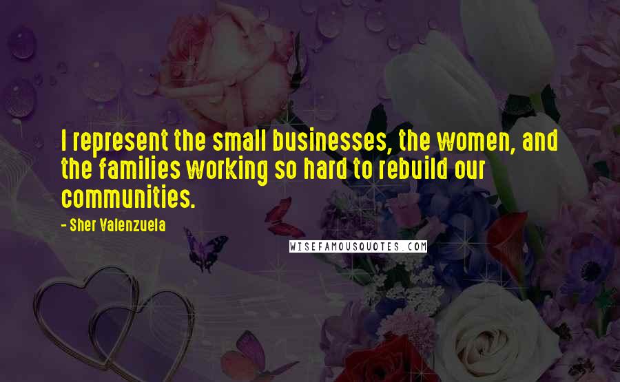 Sher Valenzuela Quotes: I represent the small businesses, the women, and the families working so hard to rebuild our communities.