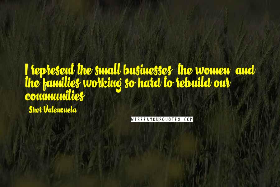Sher Valenzuela Quotes: I represent the small businesses, the women, and the families working so hard to rebuild our communities.