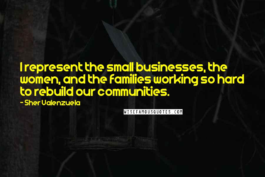 Sher Valenzuela Quotes: I represent the small businesses, the women, and the families working so hard to rebuild our communities.