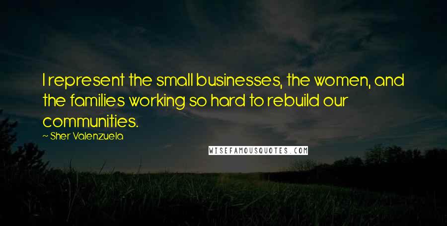 Sher Valenzuela Quotes: I represent the small businesses, the women, and the families working so hard to rebuild our communities.