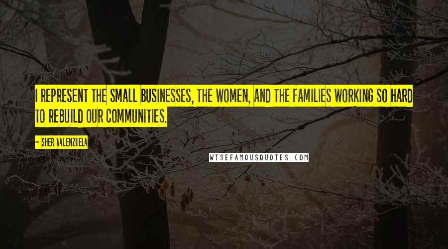Sher Valenzuela Quotes: I represent the small businesses, the women, and the families working so hard to rebuild our communities.