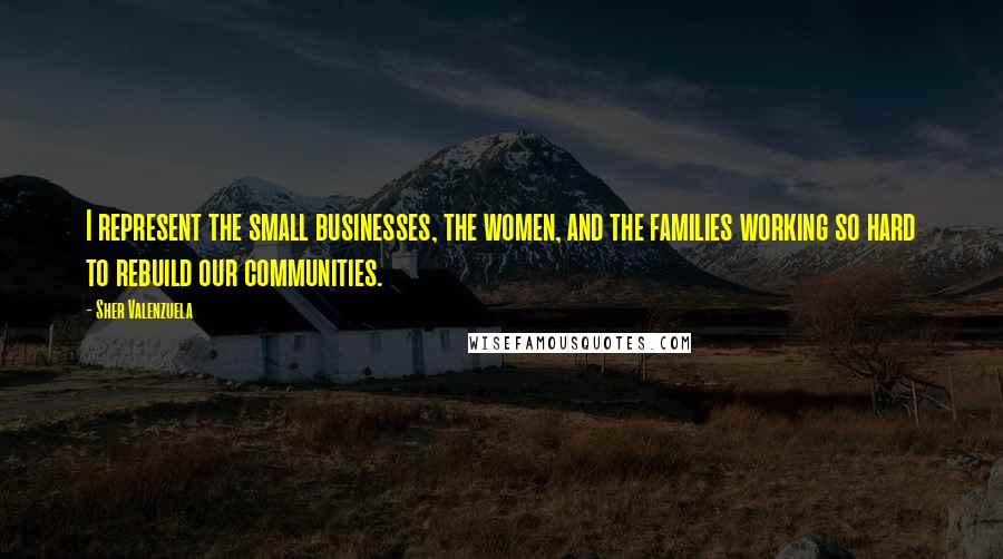 Sher Valenzuela Quotes: I represent the small businesses, the women, and the families working so hard to rebuild our communities.