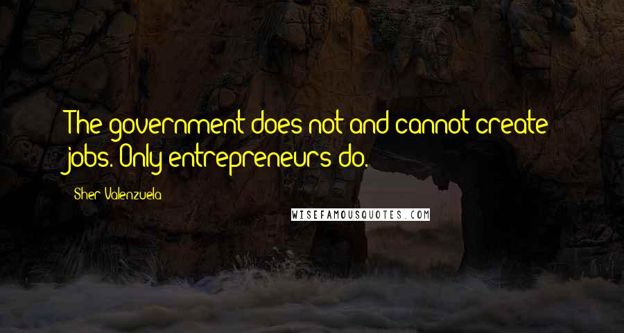 Sher Valenzuela Quotes: The government does not and cannot create jobs. Only entrepreneurs do.