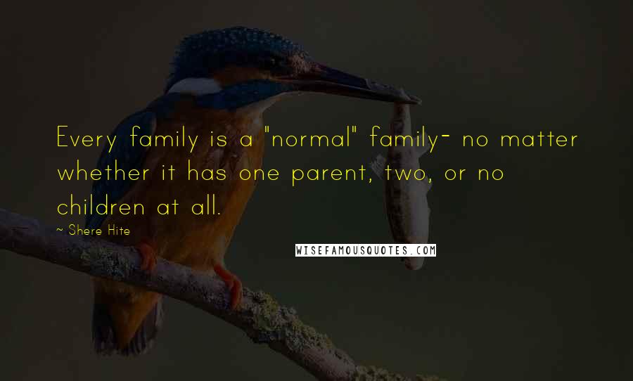 Shere Hite Quotes: Every family is a "normal" family- no matter whether it has one parent, two, or no children at all.