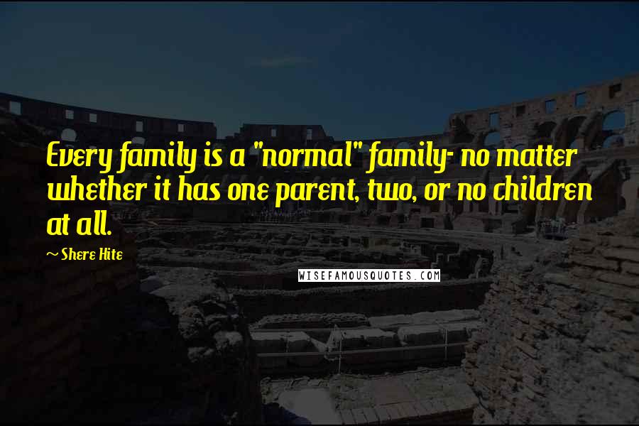 Shere Hite Quotes: Every family is a "normal" family- no matter whether it has one parent, two, or no children at all.