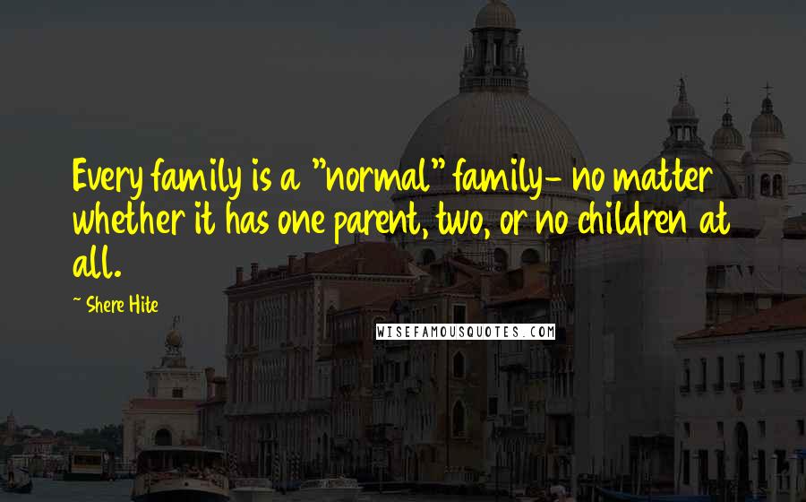 Shere Hite Quotes: Every family is a "normal" family- no matter whether it has one parent, two, or no children at all.