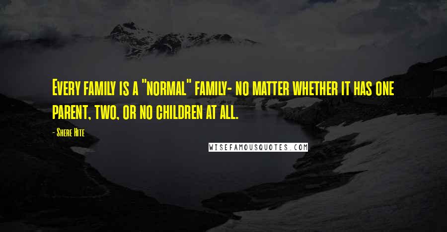 Shere Hite Quotes: Every family is a "normal" family- no matter whether it has one parent, two, or no children at all.