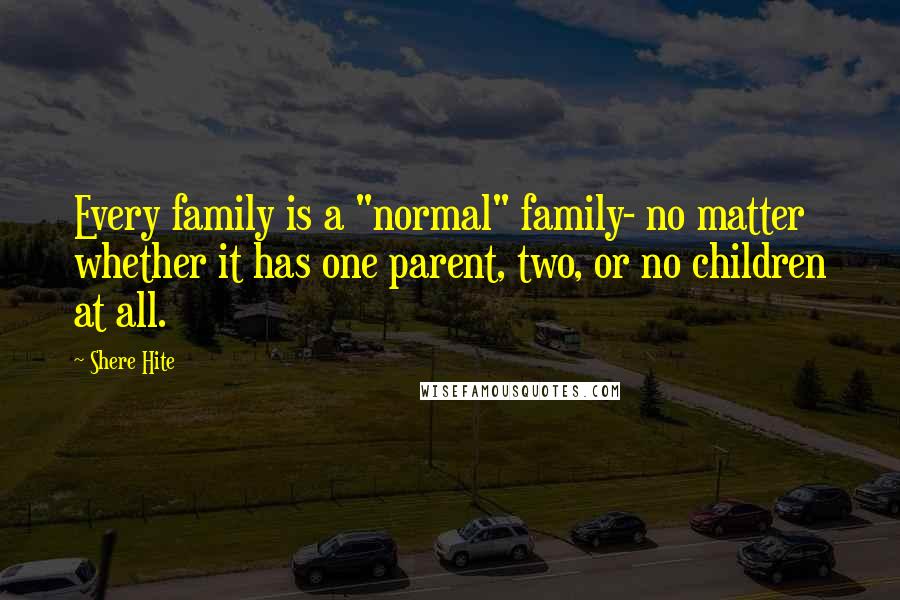 Shere Hite Quotes: Every family is a "normal" family- no matter whether it has one parent, two, or no children at all.